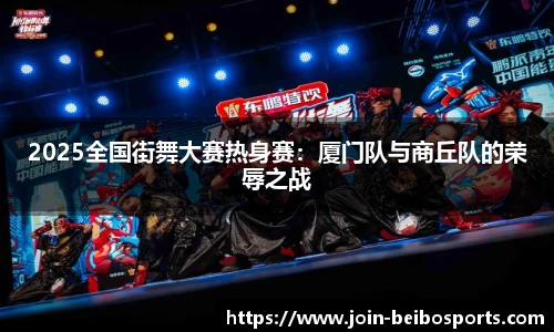 2025全国街舞大赛热身赛：厦门队与商丘队的荣辱之战