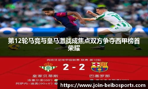 第12轮马竞与皇马激战成焦点双方争夺西甲榜首荣耀