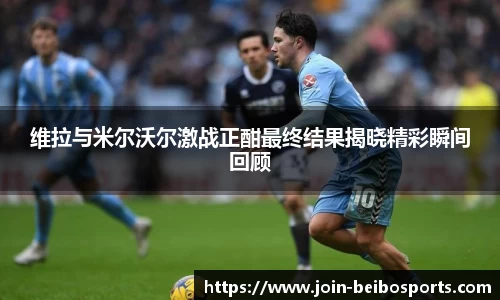 维拉与米尔沃尔激战正酣最终结果揭晓精彩瞬间回顾